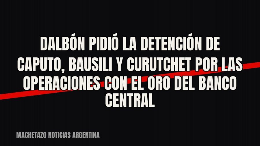Dalbón pidió la detención de Caputo, Bausili y Curutchet por las operaciones con el oro del Banco Central