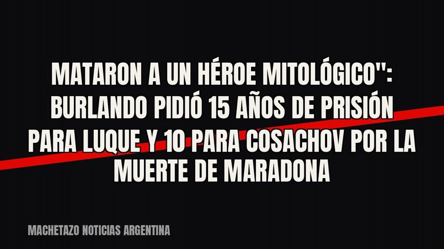 quot;Mataron a un héroe mitológico": Burlando pidió 15 años de prisión para Luque y 10 para Cosachov por…