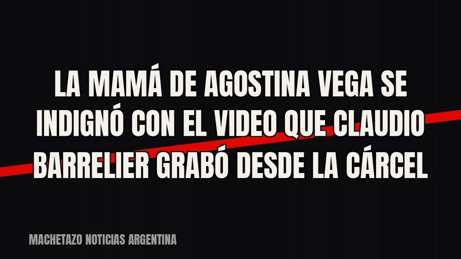 La mamá de Agostina Vega se indignó con el video que Claudio Barrelier grabó desde la cárcel