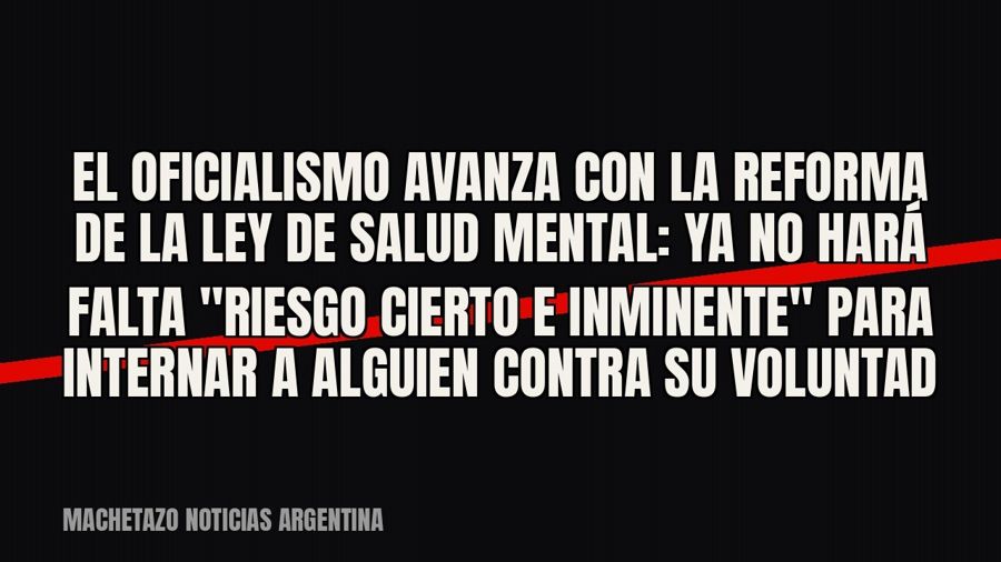 El oficialismo avanza con la reforma de la ley de salud mental: ya no hará falta "riesgo cierto e…