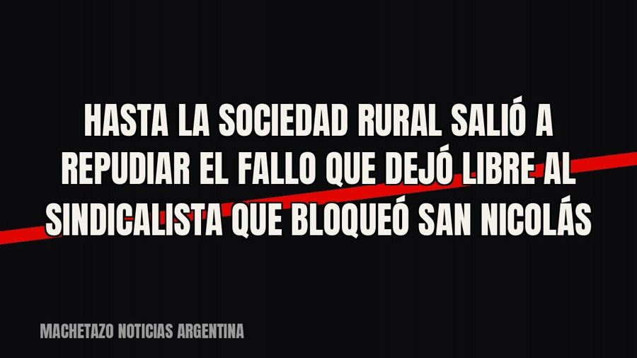 Hasta la Sociedad Rural salió a repudiar el fallo que dejó libre al sindicalista que bloqueó San Nicolás
