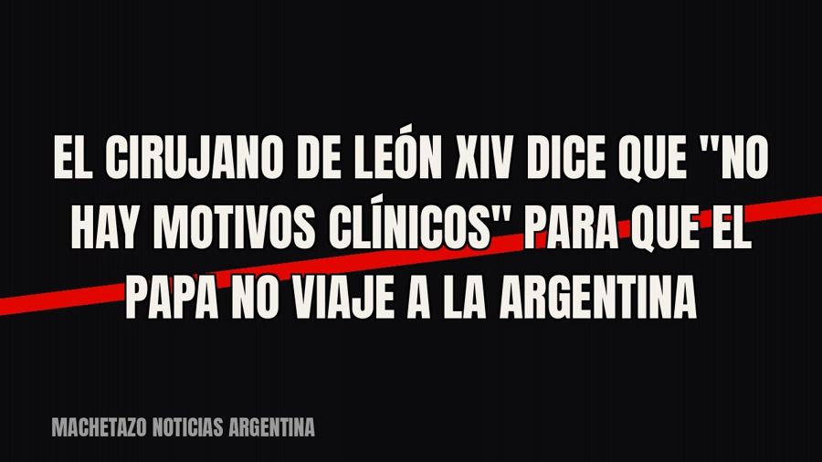 El cirujano de León XIV dice que "no hay motivos clínicos" para que el papa no viaje a la Argentina