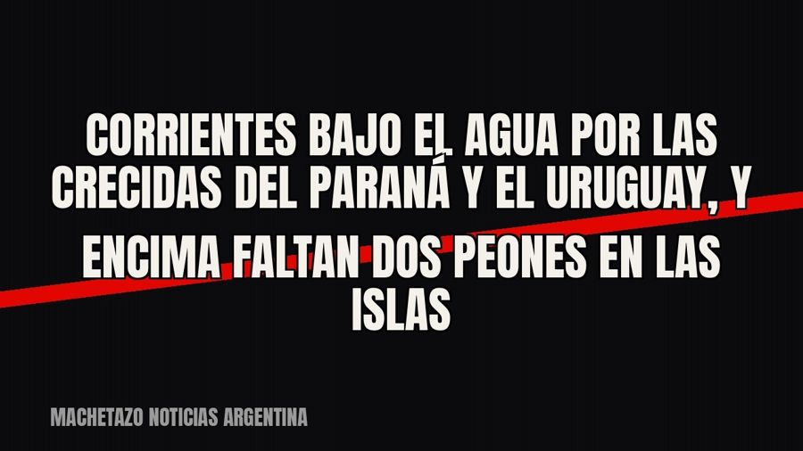 Corrientes bajo el agua por las crecidas del Paraná y el Uruguay, y encima faltan dos peones en las islas