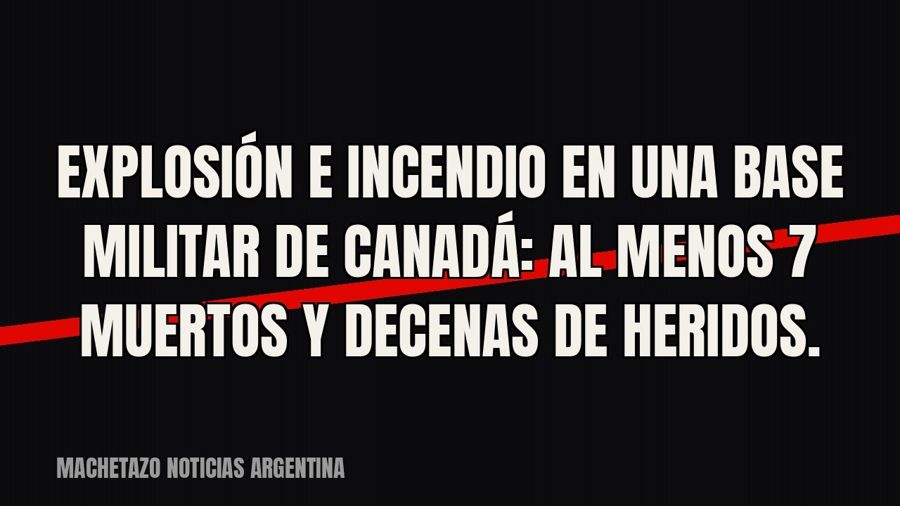 Explosión e incendio en una base militar de Canadá: al menos 7 muertos y decenas de heridos.
