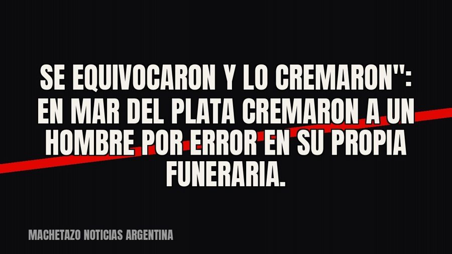 quot;Se equivocaron y lo cremaron": en Mar del Plata cremaron a un hombre por error en su propia…