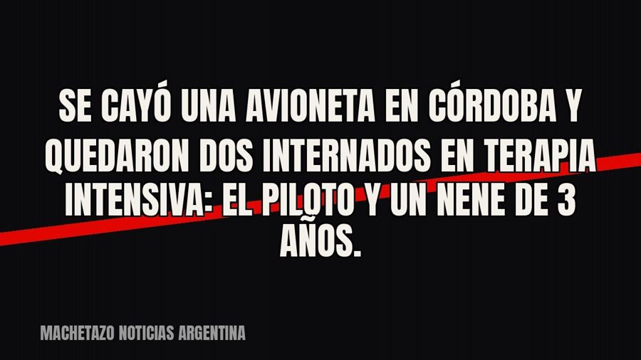 Se cayó una avioneta en Córdoba y quedaron dos internados en terapia intensiva: el piloto y un nene de 3 años.