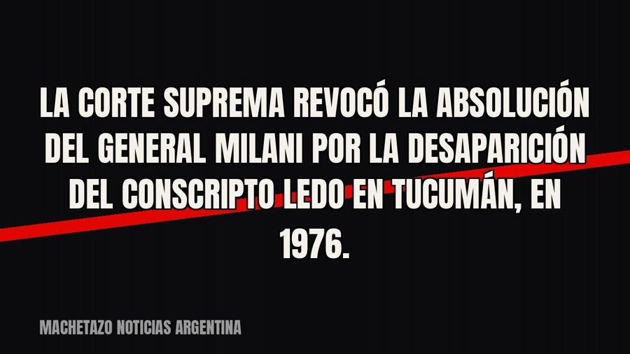 La Corte Suprema revocó la absolución del general Milani por la desaparición del conscripto Ledo en Tucumán,…