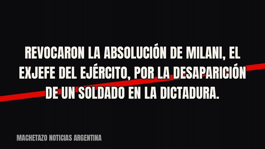 Revocaron la absolución de Milani, el exjefe del Ejército, por la desaparición de un soldado en la dictadura.