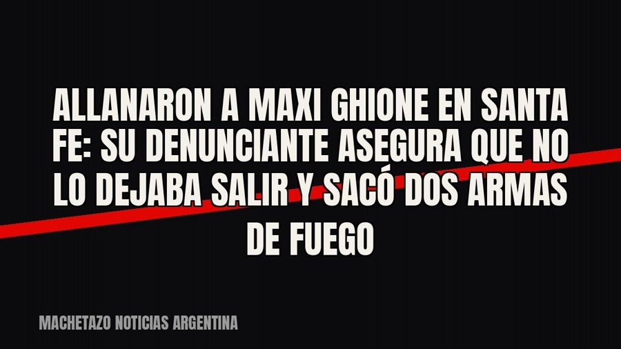 Allanaron a Maxi Ghione en Santa Fe: su denunciante asegura que no lo dejaba salir y sacó dos armas de fuego