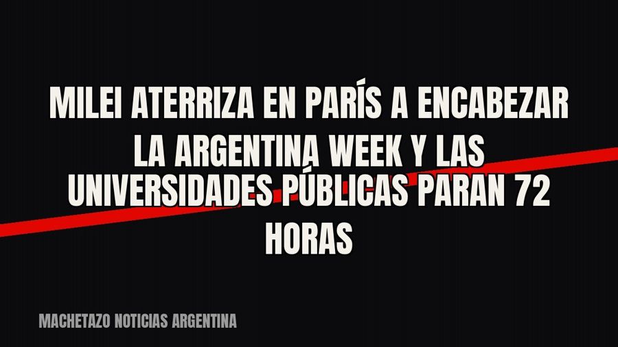 Milei aterriza en París a encabezar la Argentina Week y las universidades públicas paran 72 horas