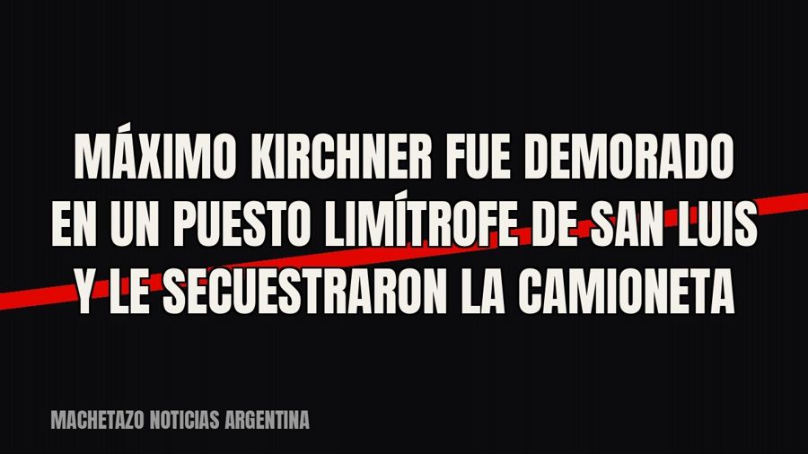 Máximo Kirchner fue demorado en un puesto limítrofe de San Luis y le secuestraron la camioneta