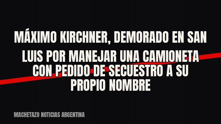 Máximo Kirchner, demorado en San Luis por manejar una camioneta con pedido de secuestro… a su propio nombre