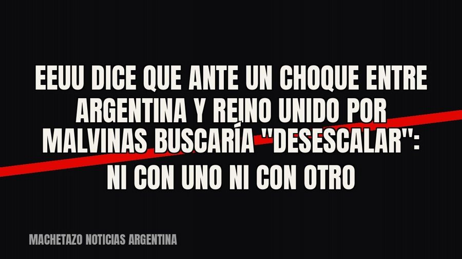 EEUU dice que ante un choque entre Argentina y Reino Unido por Malvinas buscaría "desescalar": ni…