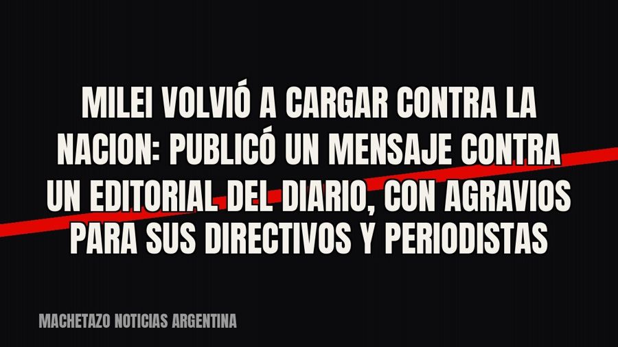 Milei volvió a cargar contra LA NACION: publicó un mensaje contra un editorial del diario, con agravios para…