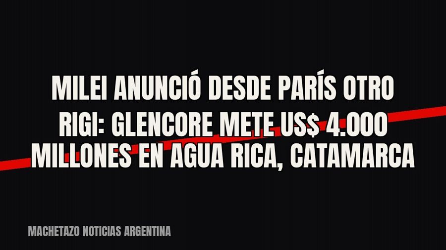 Milei anunció desde París otro RIGI: Glencore mete US$ 4.000 millones en Agua Rica, Catamarca