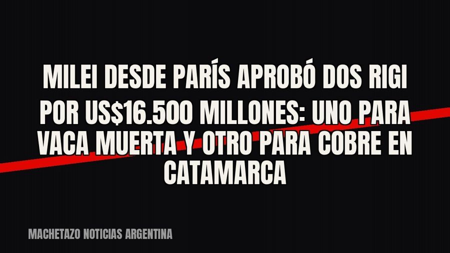 Milei desde París aprobó dos RIGI por US$16.500 millones: uno para Vaca Muerta y otro para cobre en Catamarca