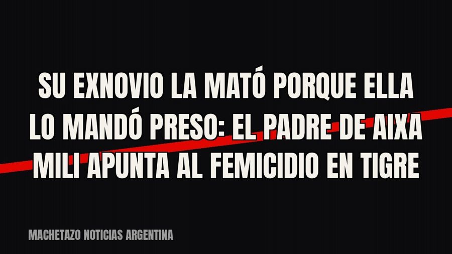 «Su exnovio la mató porque ella lo mandó preso»: el padre de Aixa Mili apunta al femicidio en Tigre