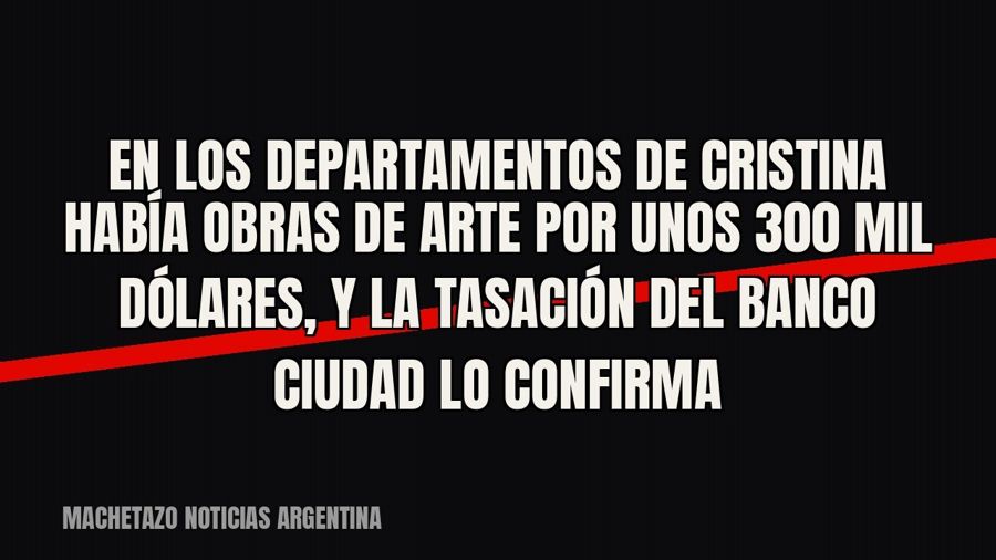 En los departamentos de Cristina había obras de arte por unos 300 mil dólares, y la tasación del Banco Ciudad…