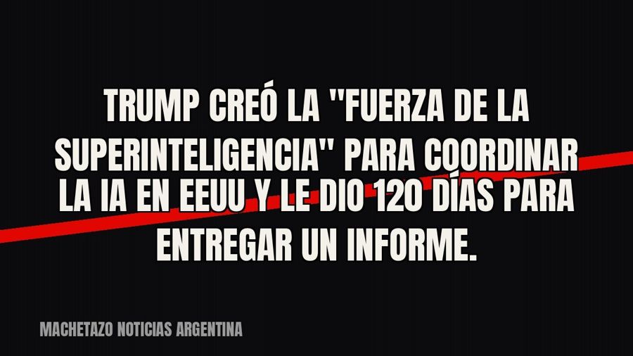 Trump creó la "Fuerza de la Superinteligencia" para coordinar la IA en EEUU y le dio 120 días para…