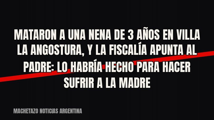 Mataron a una nena de 3 años en Villa La Angostura, y la Fiscalía apunta al padre: lo habría hecho para hacer…
