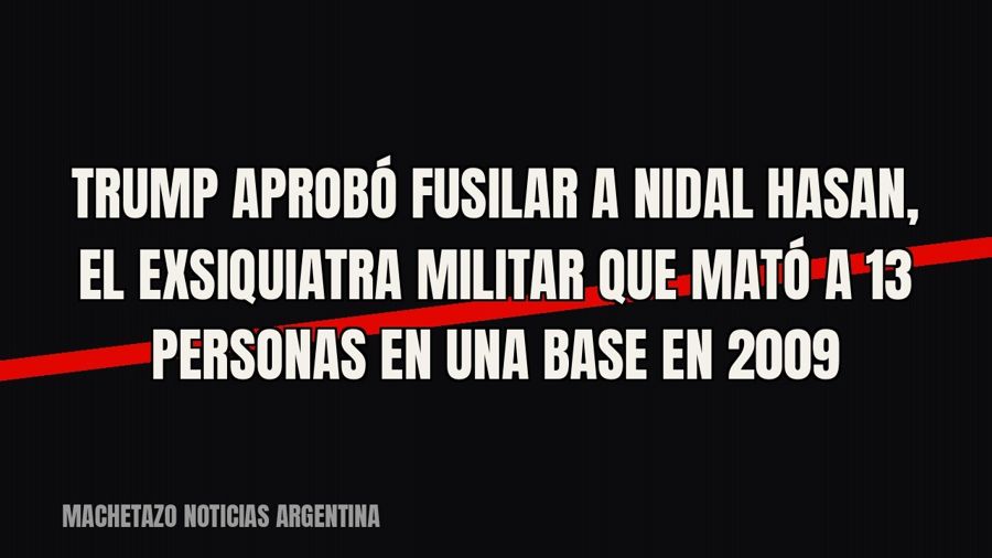 Trump aprobó fusilar a Nidal Hasan, el exsiquiatra militar que mató a 13 personas en una base en 2009