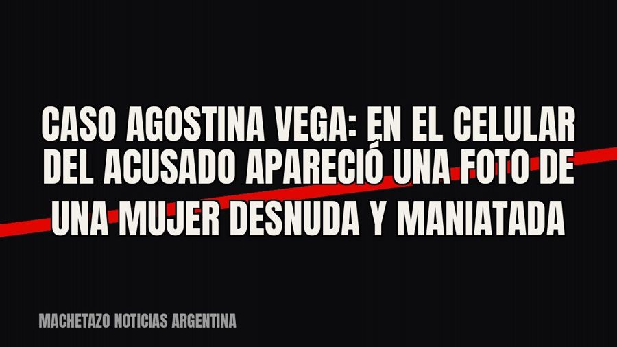 Caso Agostina Vega: en el celular del acusado apareció una foto de una mujer desnuda y maniatada