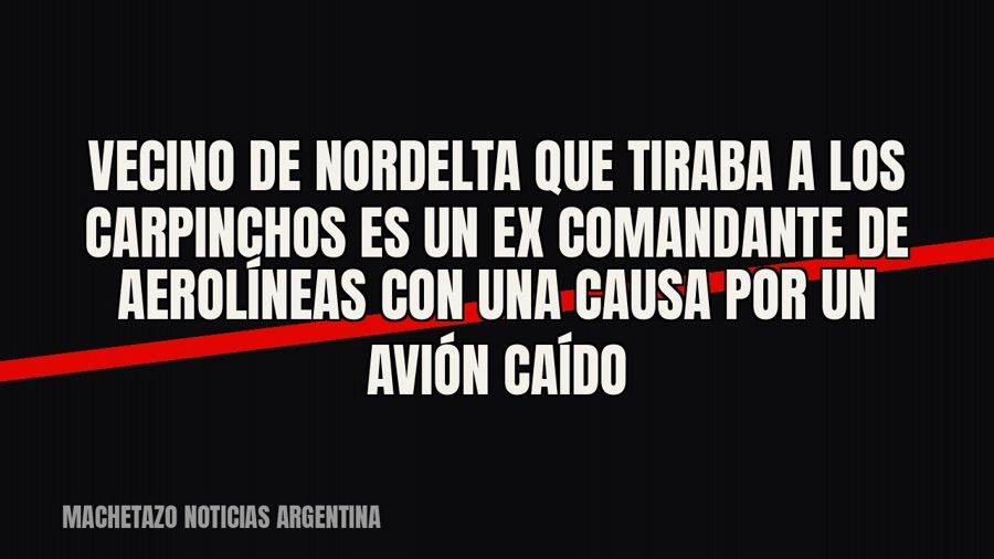 Vecino de Nordelta que tiraba a los carpinchos es un ex comandante de Aerolíneas con una causa por un avión…