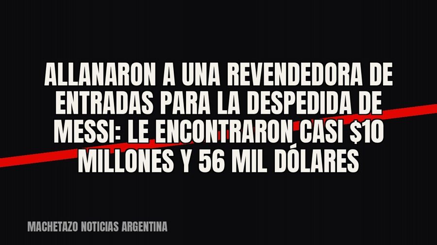 Allanaron a una revendedora de entradas para la despedida de Messi: le encontraron casi $10 millones y 56 mil…