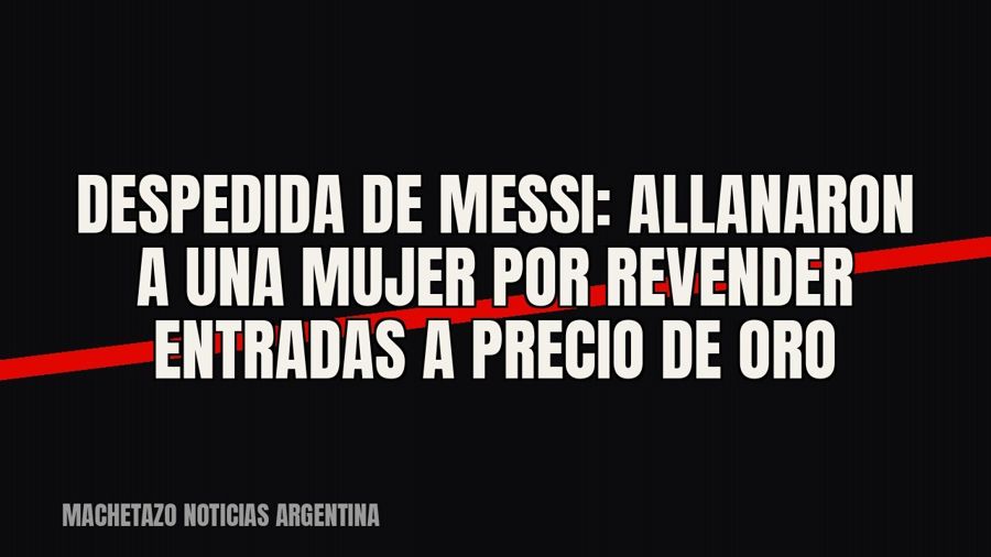 Despedida de Messi: allanaron a una mujer por revender entradas a precio de oro