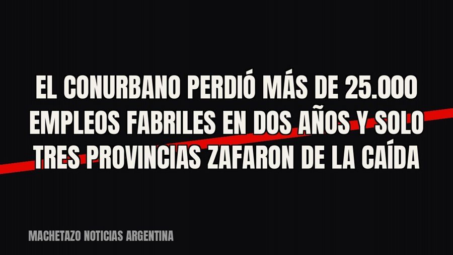El conurbano perdió más de 25.000 empleos fabriles en dos años y solo tres provincias zafaron de la caída