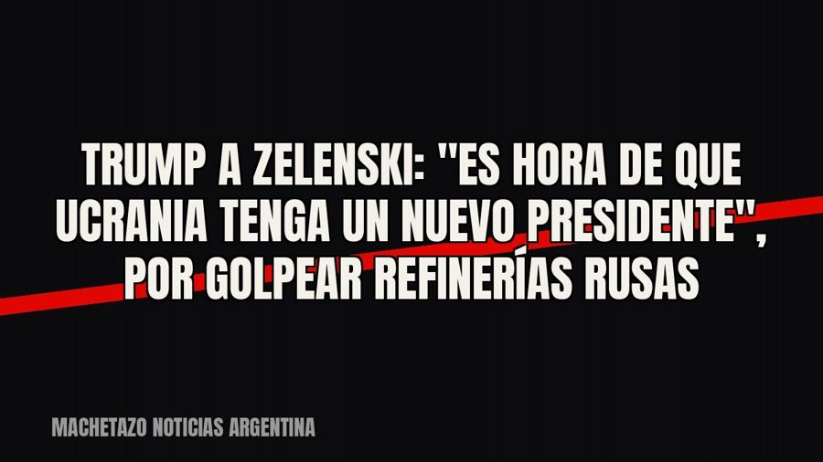 Trump a Zelenski: "Es hora de que Ucrania tenga un nuevo presidente", por golpear refinerías rusas