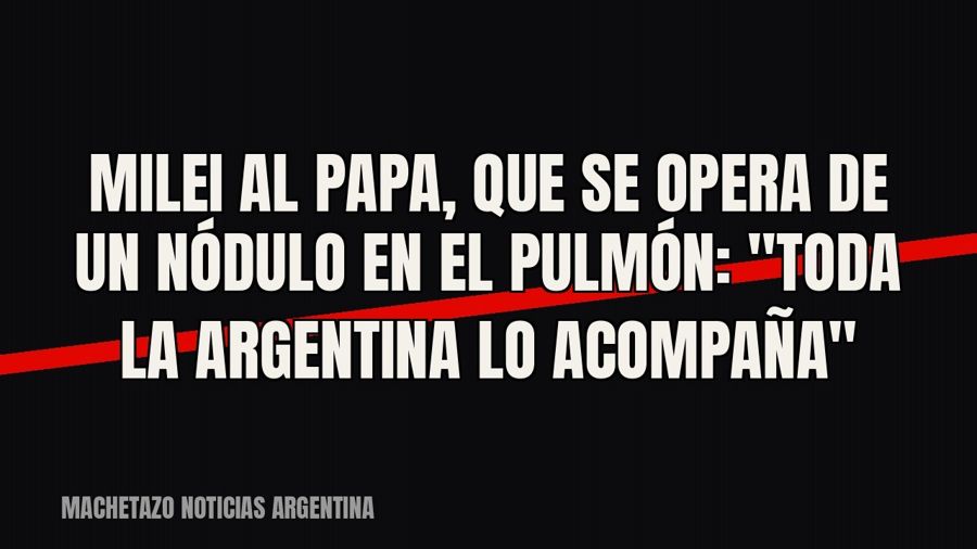Milei al Papa, que se opera de un nódulo en el pulmón: "Toda la Argentina lo acompaña"