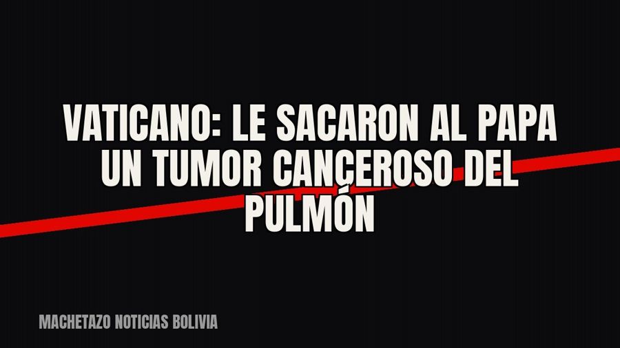 Vaticano: le sacaron al Papa un tumor canceroso del pulmón