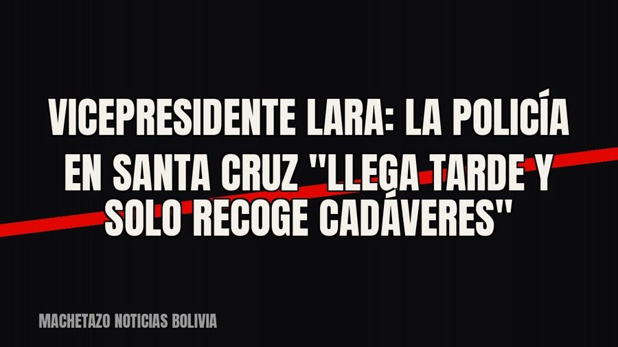 Vicepresidente Lara: la Policía en Santa Cruz "llega tarde y solo recoge cadáveres"