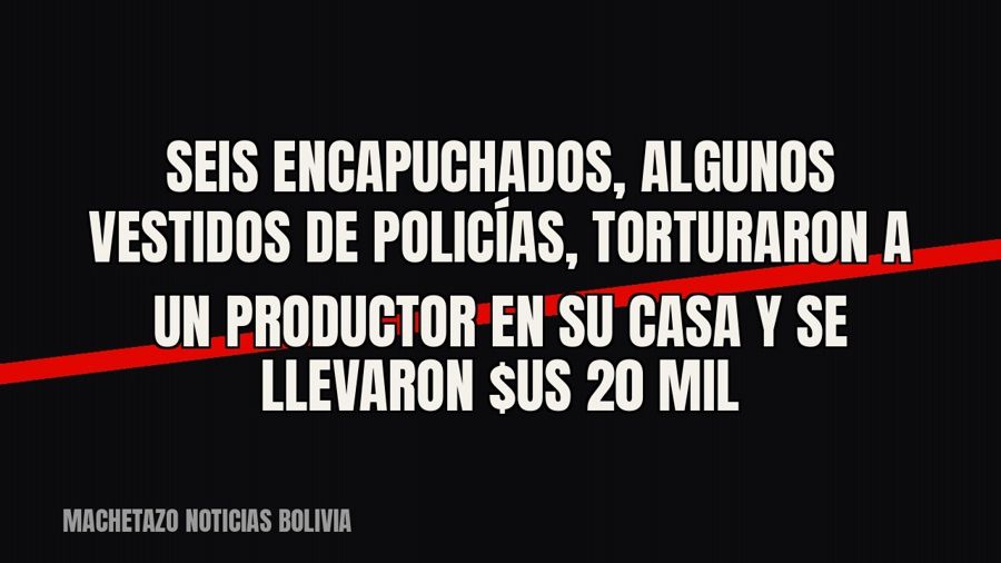 Seis encapuchados, algunos vestidos de policías, torturaron a un productor en su casa y se llevaron $us 20 mil