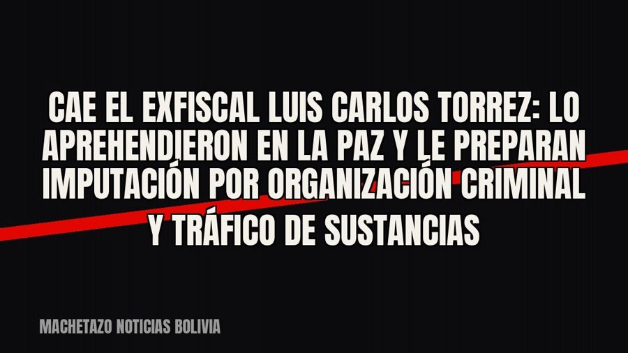 Cae el exfiscal Luis Carlos Torrez: lo aprehendieron en La Paz y le preparan imputación por organización…