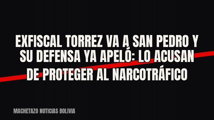 Exfiscal Torrez va a San Pedro y su defensa ya apeló: lo acusan de proteger al narcotráfico