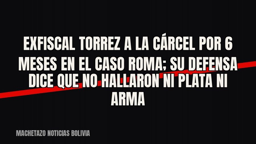 Exfiscal Torrez a la cárcel por 6 meses en el caso Roma; su defensa dice que no hallaron ni plata ni arma