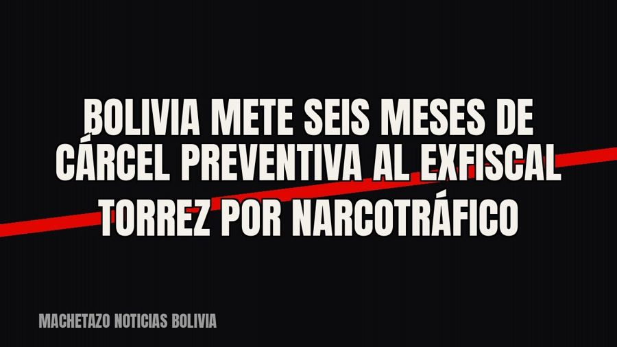 Bolivia mete seis meses de cárcel preventiva al exfiscal Torrez por narcotráfico