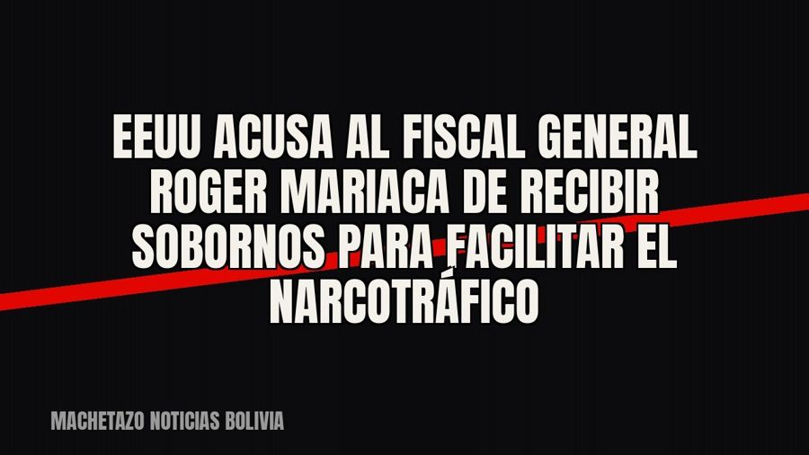 EEUU acusa al fiscal general Roger Mariaca de recibir sobornos para facilitar el narcotráfico