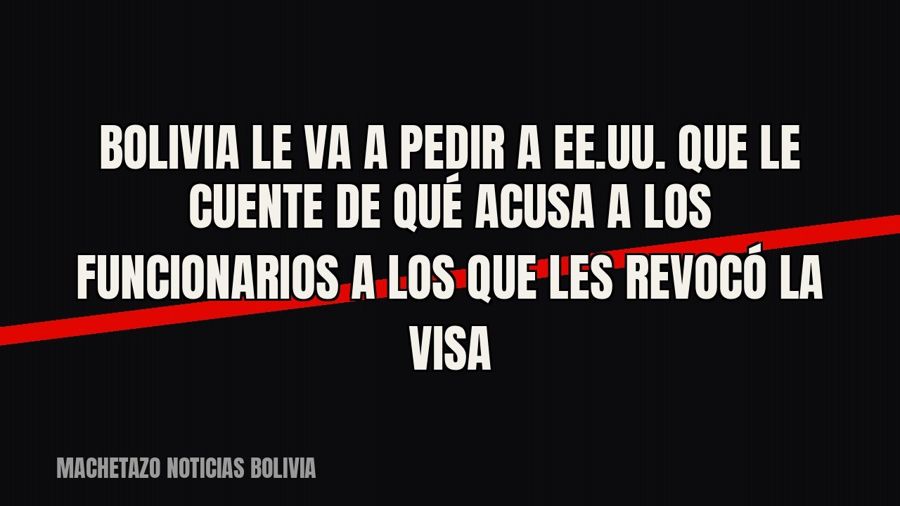 Bolivia le va a pedir a EE.UU. que le cuente de qué acusa a los funcionarios a los que les revocó la visa