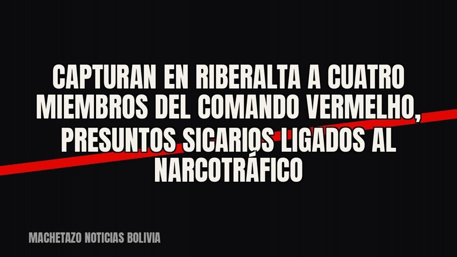 Capturan en Riberalta a cuatro miembros del Comando Vermelho, presuntos sicarios ligados al narcotráfico