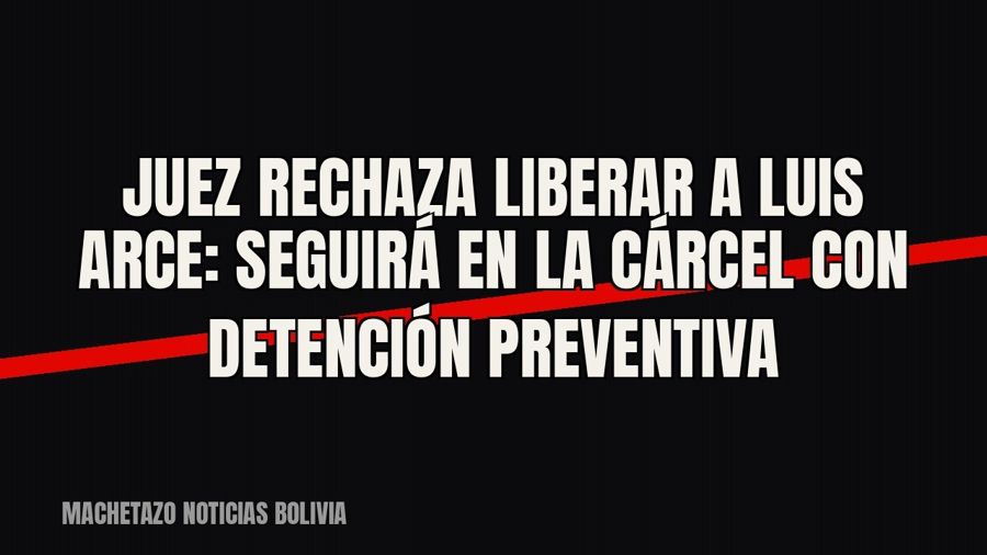 Juez rechaza liberar a Luis Arce: seguirá en la cárcel con detención preventiva