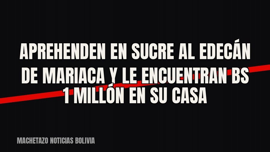 Aprehenden en Sucre al edecán de Mariaca y le encuentran Bs 1 millón en su casa