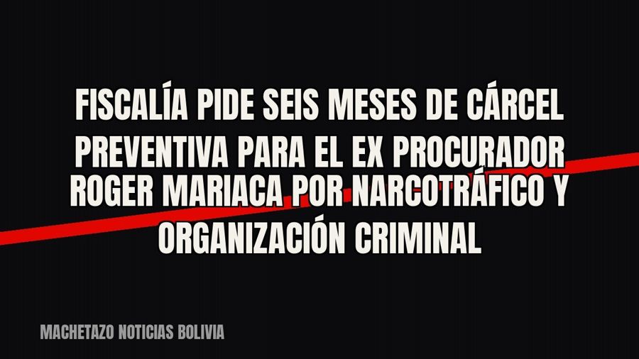 Fiscalía pide seis meses de cárcel preventiva para el ex procurador Roger Mariaca por narcotráfico y…