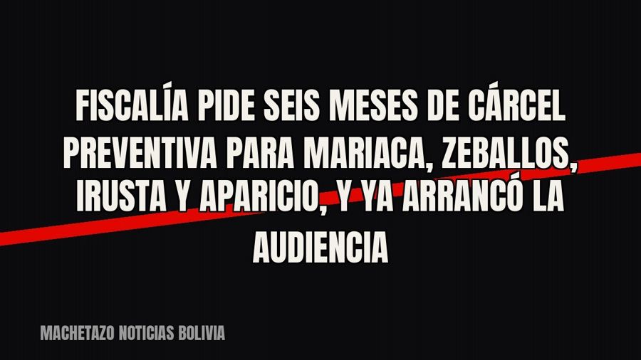 Fiscalía pide seis meses de cárcel preventiva para Mariaca, Zeballos, Irusta y Aparicio, y ya arrancó la…