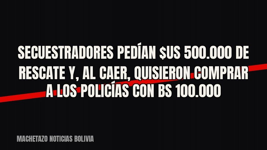Secuestradores pedían $us 500.000 de rescate y, al caer, quisieron comprar a los policías con Bs 100.000