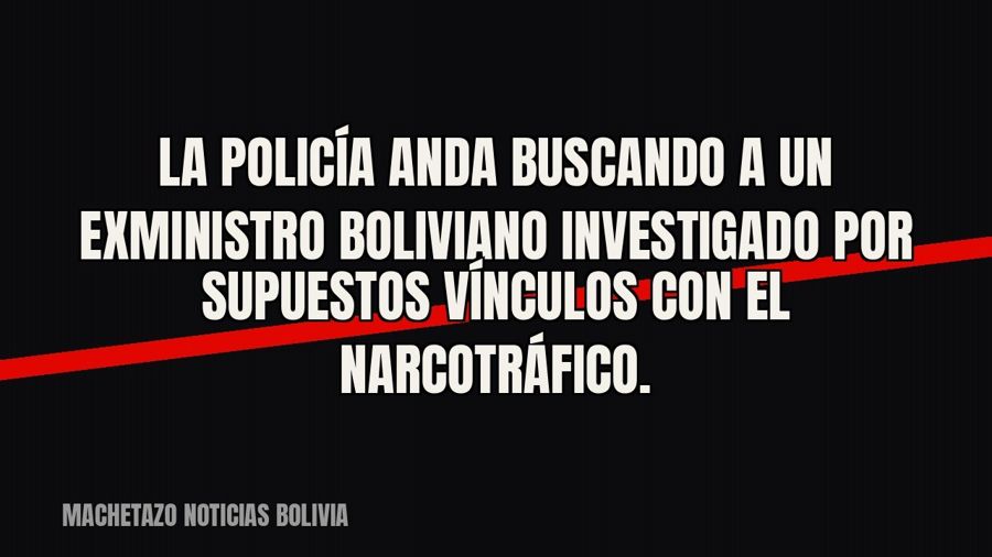 La Policía anda buscando a un exministro boliviano investigado por supuestos vínculos con el narcotráfico.