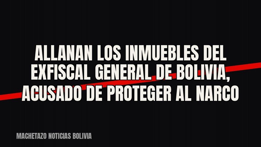 Allanan los inmuebles del exfiscal general de Bolivia, acusado de proteger al narco