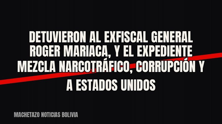 Detuvieron al exfiscal general Roger Mariaca, y el expediente mezcla narcotráfico, corrupción y a Estados…